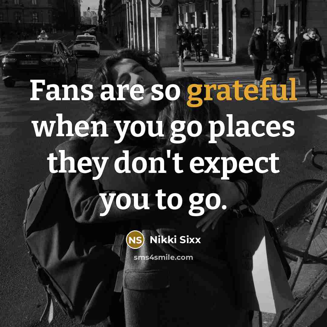 “Fans are so grateful when you go places they don't…” quote by Nikki Sixx