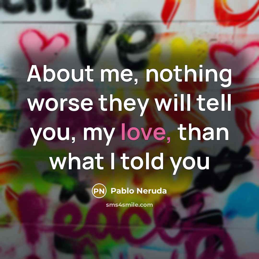 “About me, nothing worse they will tell you, my love,…” quote by Pablo Neruda