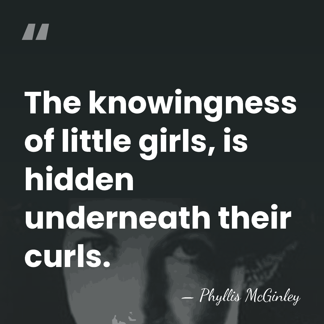 The knowingness of little girls, is hidden underneath their curls. - Phyllis McGinley
