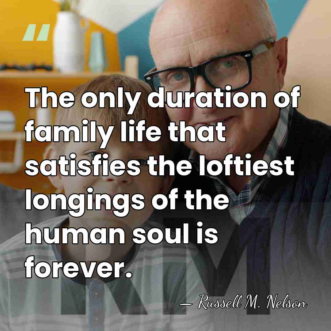 The only duration of family life that satisfies the loftiest longings of&hellip; - Russell M. Nelson