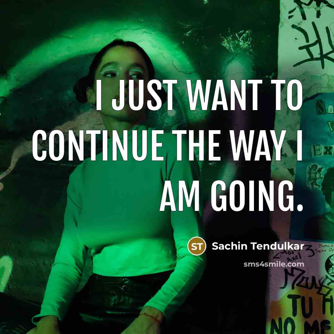“I just want to continue the way I am going.…” quote by Sachin Tendulkar
