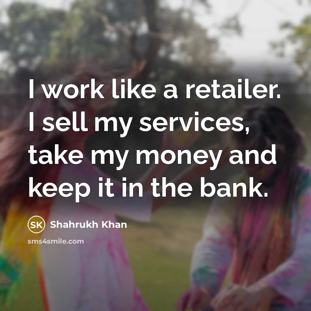 “I work like a retailer. I sell my services, take…” quote by Shahrukh Khan