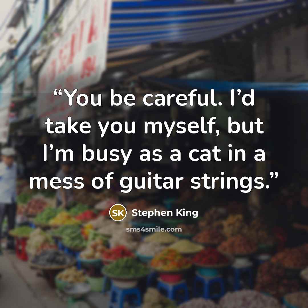 “You be careful. I’d take you myself, but I’m busy as a cat in a mess of guitar strings.” quote by Stephen King