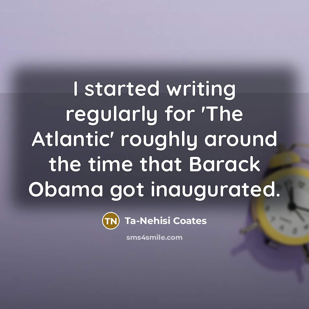 “I started writing regularly for 'The Atlantic' roughly around the…” quote by Ta-Nehisi Coates