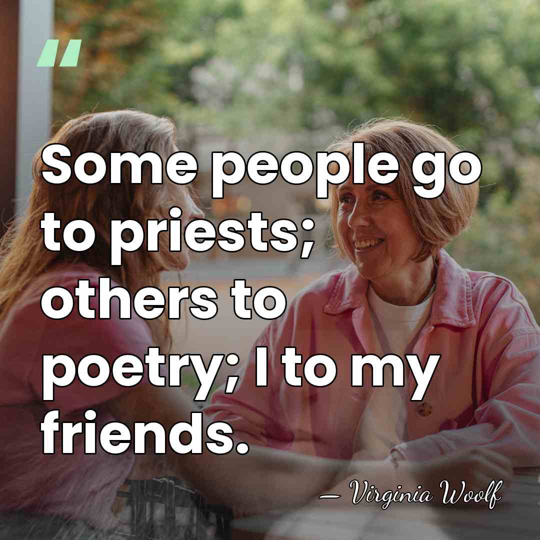 Some people go to priests; others to poetry; I to my friends. - Virginia Woolf
