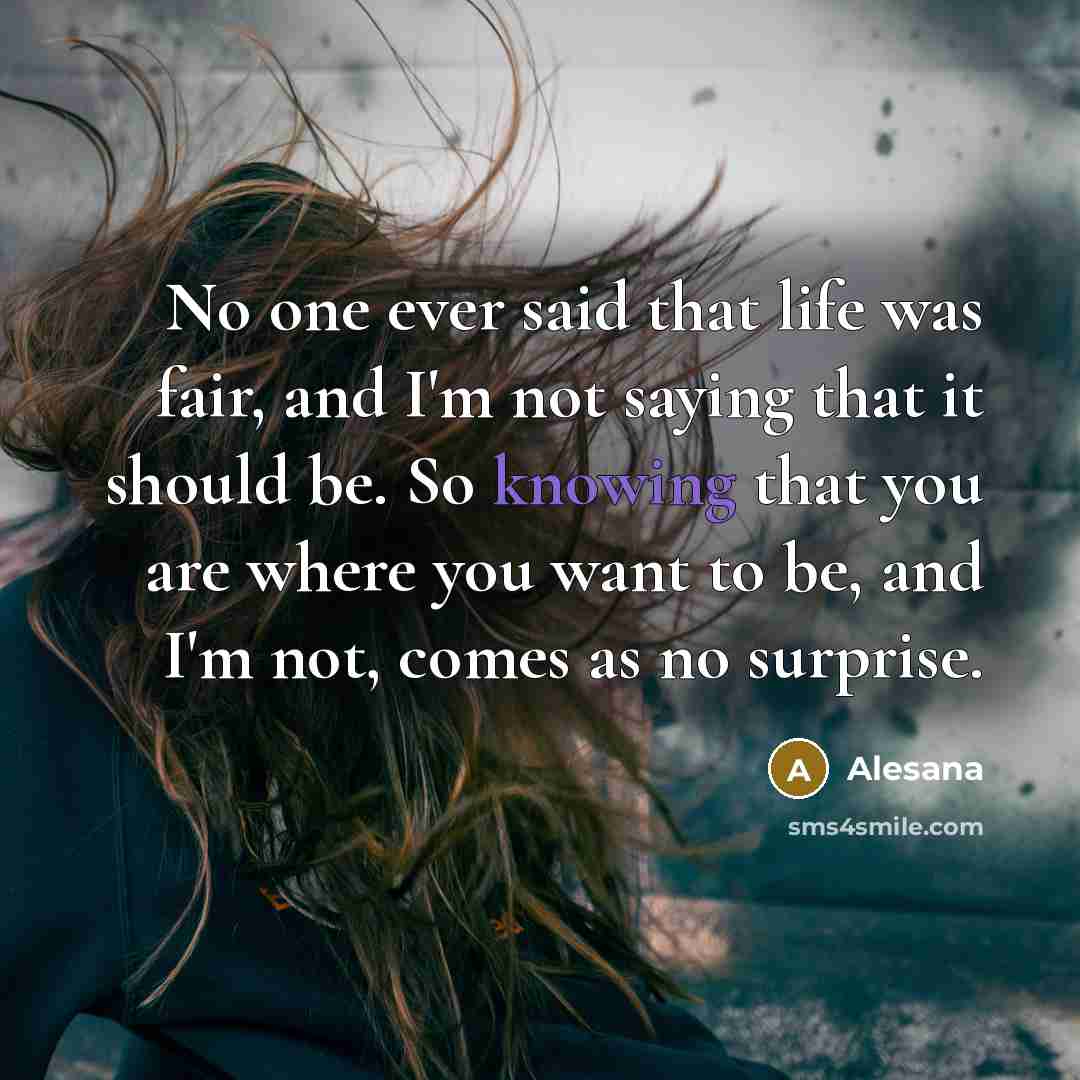 “No one ever said that life was fair, and I'm not saying that it should be. So knowing that you are where you want to be, and I'm not, comes as no surprise.” quote by Alesana