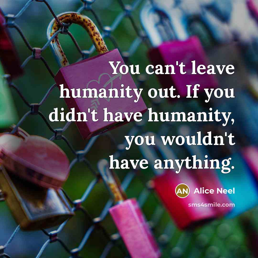 “You can't leave humanity out. If you didn't have humanity,…” quote by Alice Neel