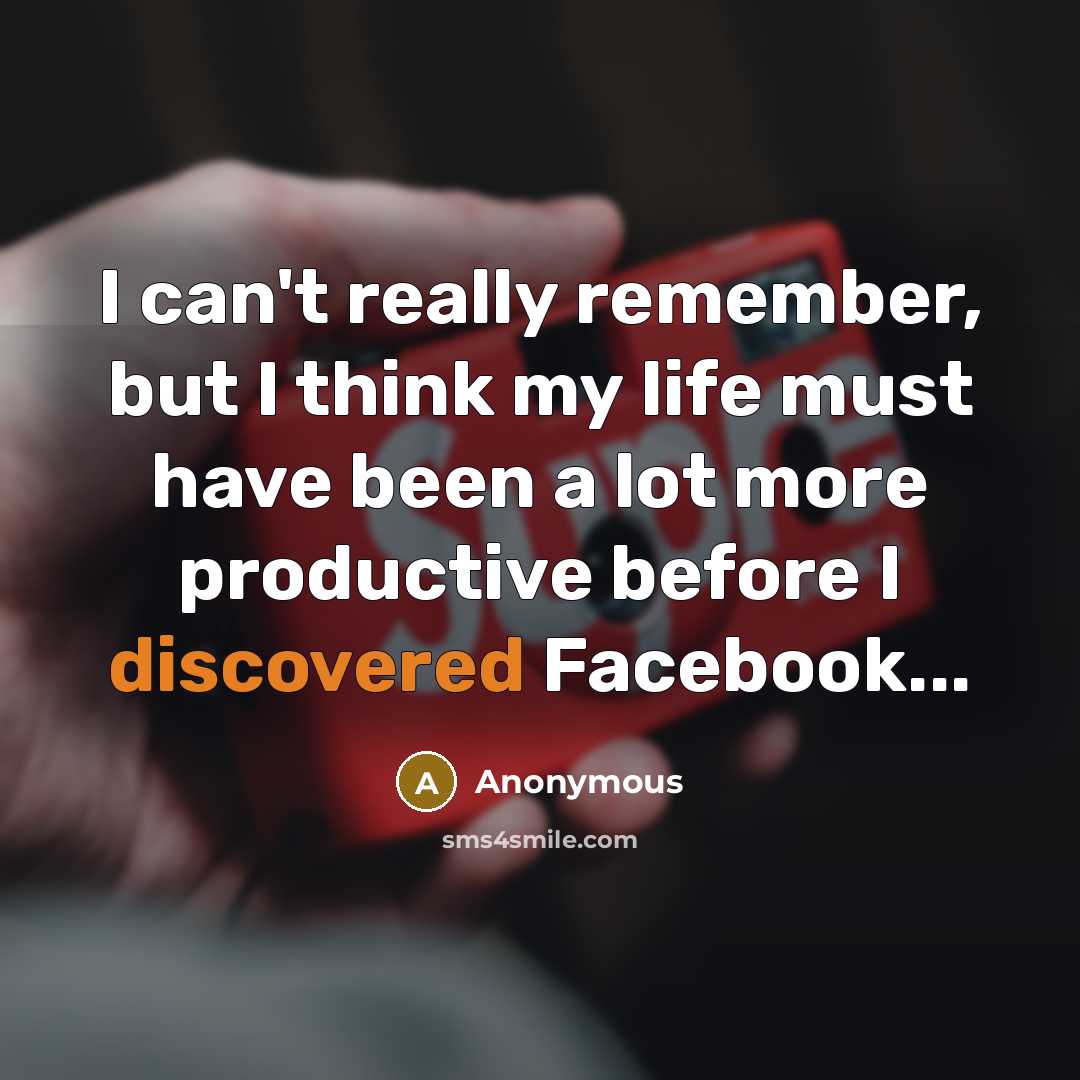 “I can't really remember, but I think my life must have been a lot more productive before I discovered Facebook...” quote by Anonymous