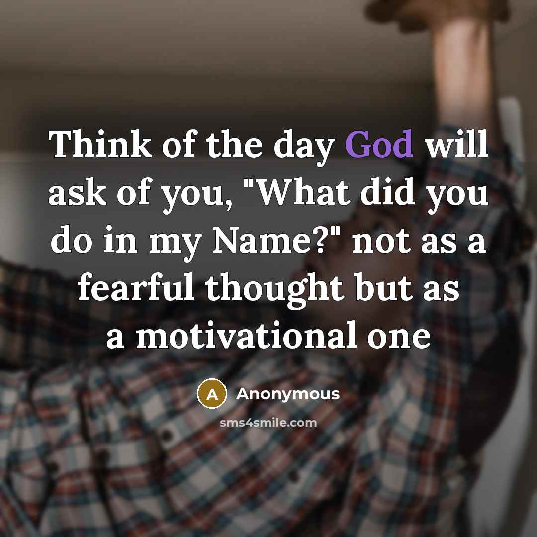“Think of the day God will ask of you, "What…” quote by Anonymous