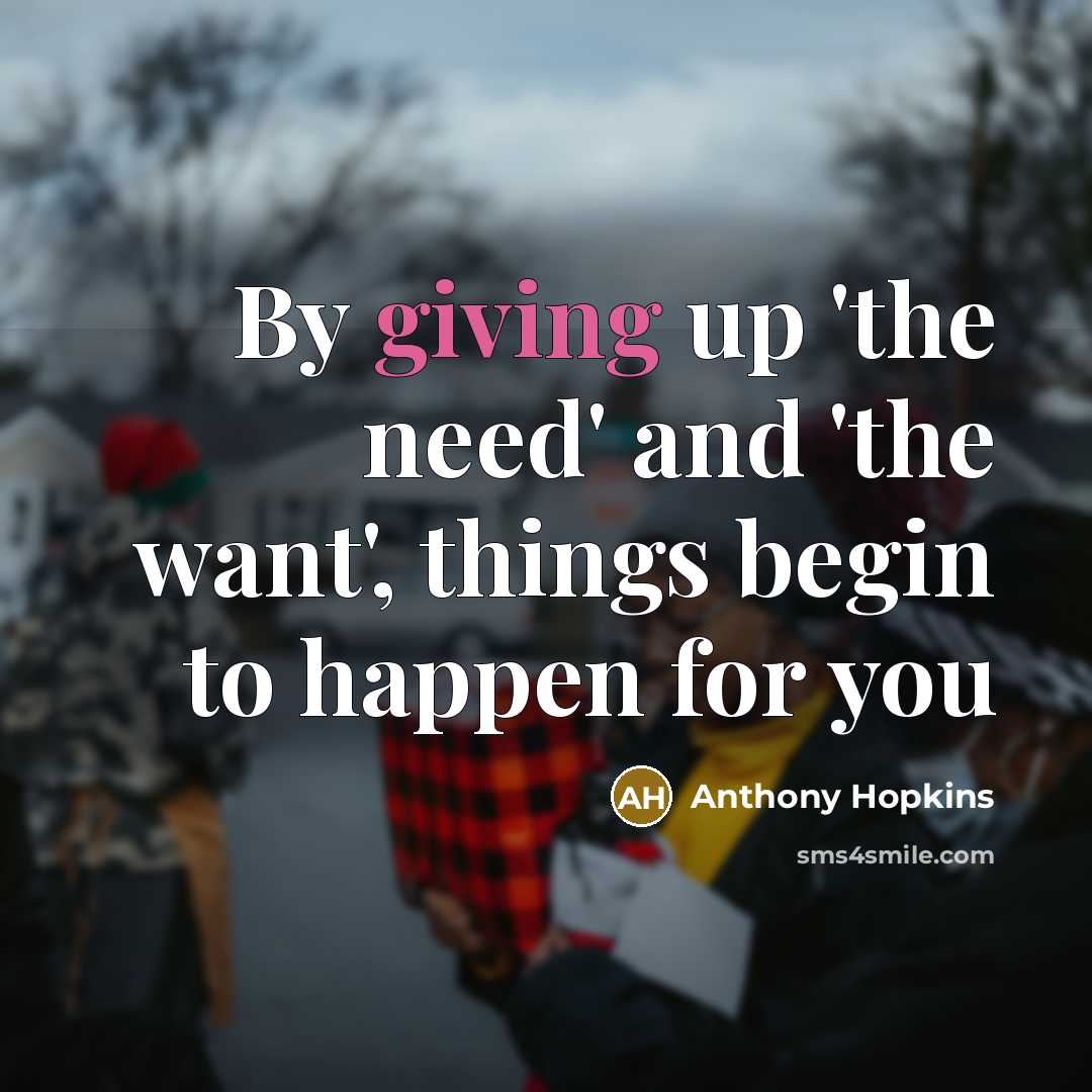 “By giving up 'the need' and 'the want', things begin…” quote by Anthony Hopkins