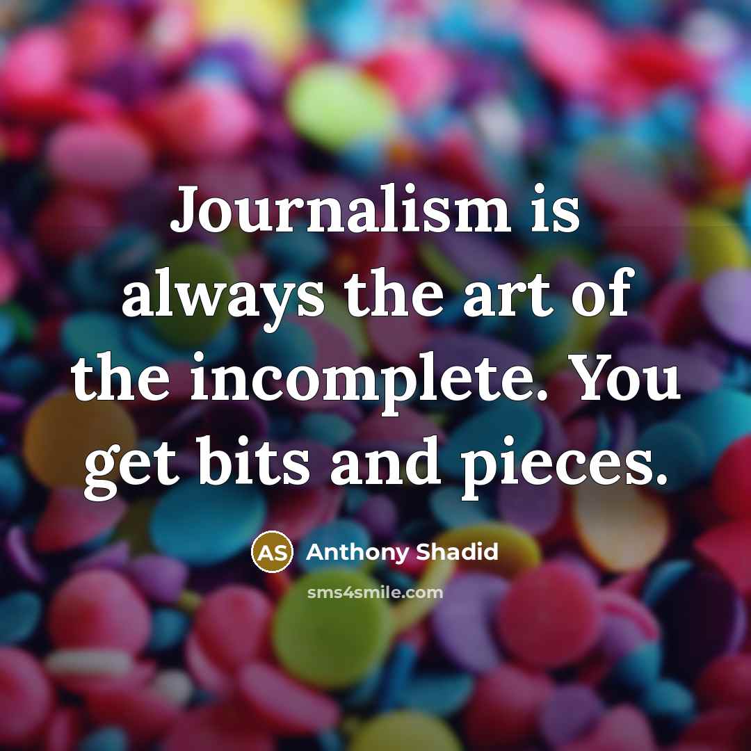 “Journalism is always the art of the incomplete. You get…” quote by Anthony Shadid