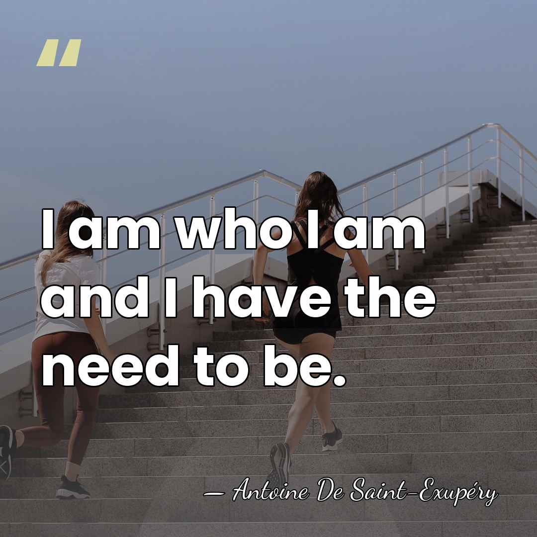 I am who I am and I have the need to be. - Antoine De Saint-Exupéry