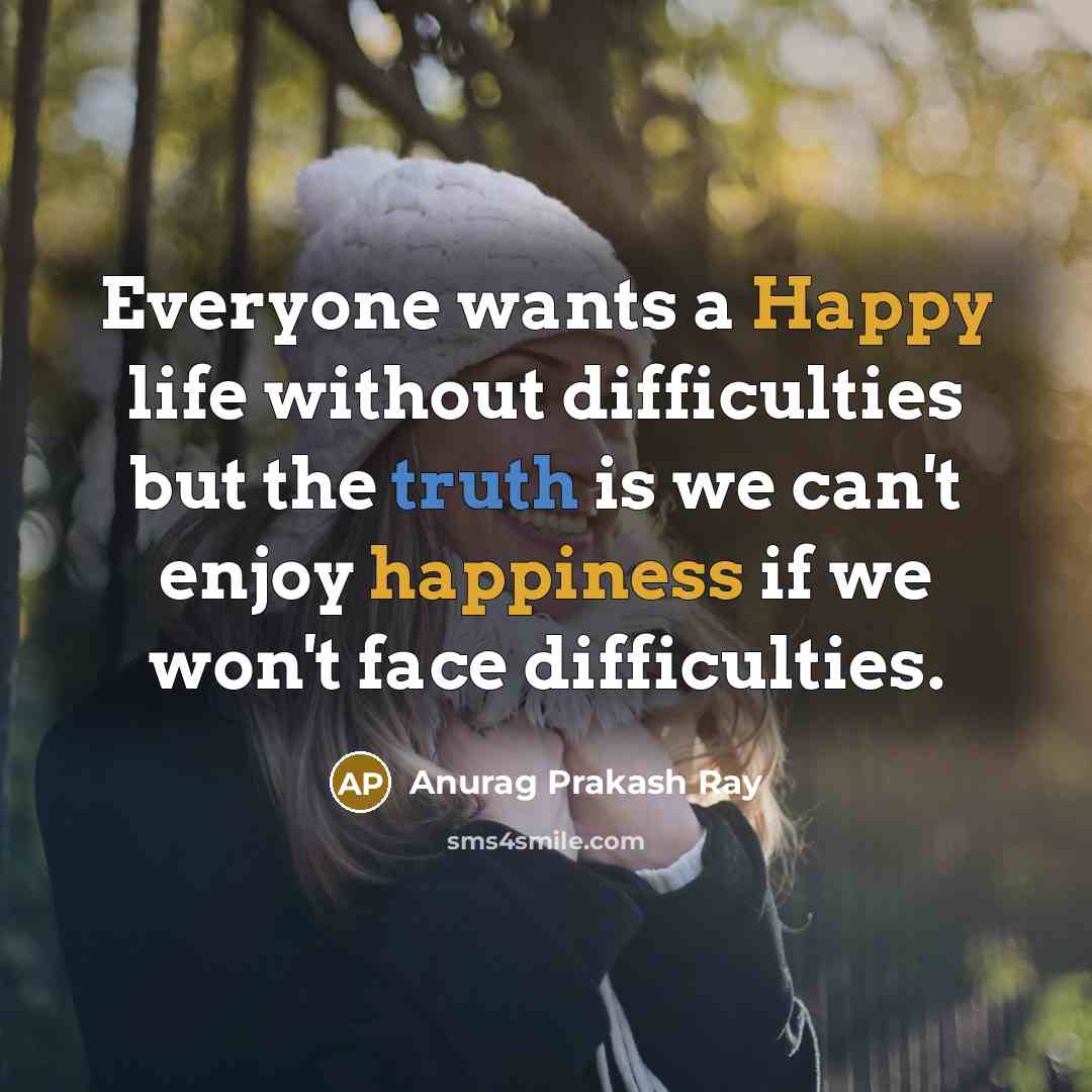 “Everyone wants a Happy life without difficulties but the truth is we can't enjoy happiness if we won't face difficulties.” quote by Anurag Prakash Ray