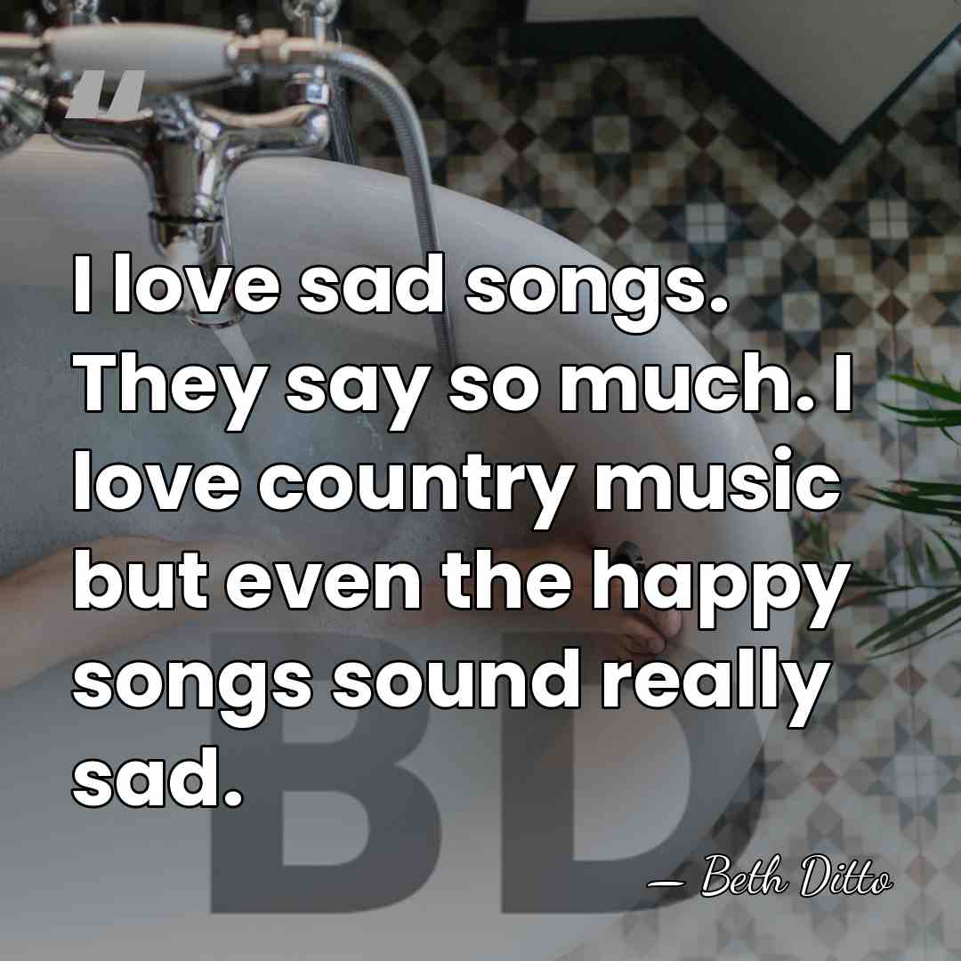 I love sad songs. They say so much. I love country music&hellip; - Beth Ditto