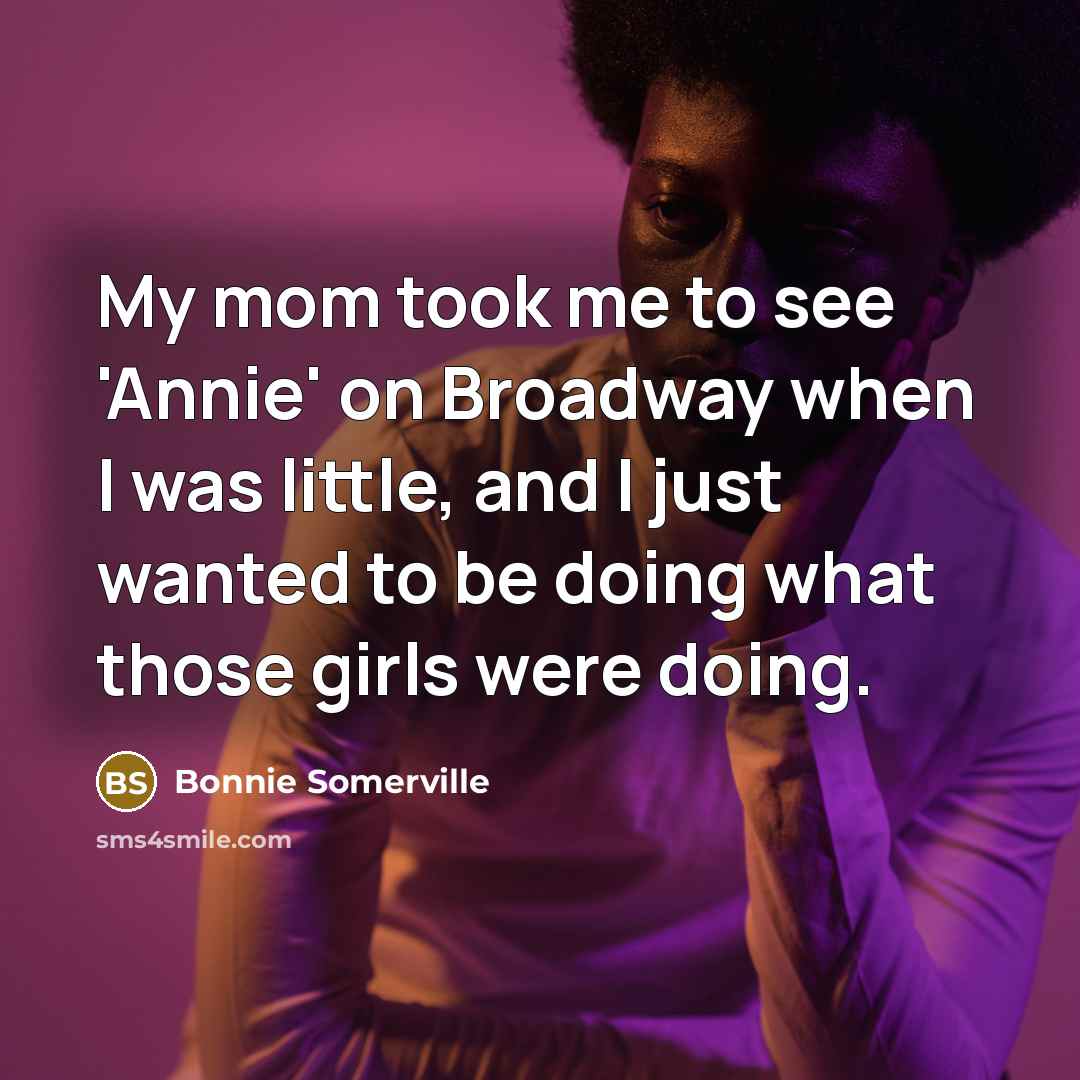 “My mom took me to see 'Annie' on Broadway when I was little, and I just wanted to be doing what those girls were doing.” quote by Bonnie Somerville