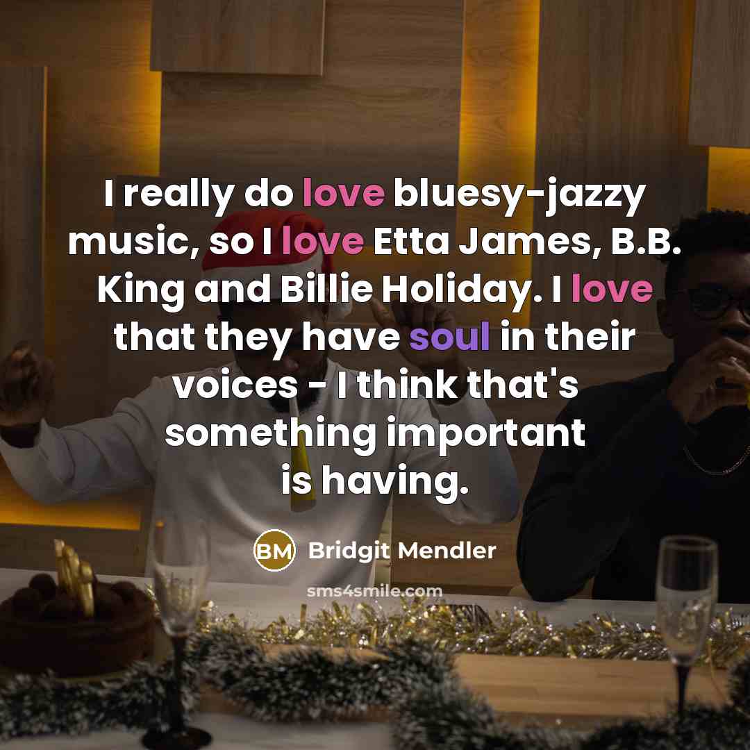 “I really do love bluesy-jazzy music, so I love Etta James, B.B. King and Billie Holiday. I love that they have soul in their voices - I think that's something important is having.” quote by Bridgit Mendler