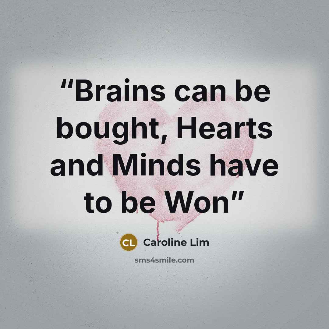 “Brains can be bought, Hearts and Minds have to be Won” quote by Caroline Lim