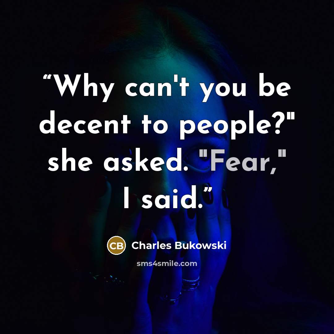 “Why can't you be decent to people?" she asked. "Fear," I said.” quote by Charles Bukowski