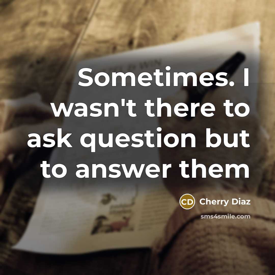 “Sometimes. I wasn't there to ask question but to answer…” quote by Cherry Diaz