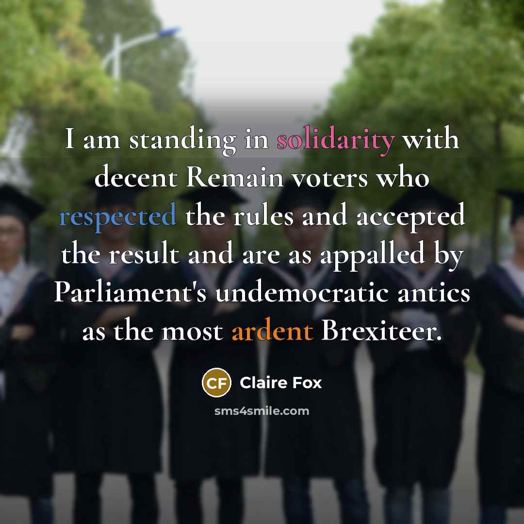 “I am standing in solidarity with decent Remain voters who respected the rules and accepted the result and are as appalled by Parliament's undemocratic antics as the most ardent Brexiteer.” quote by Claire Fox