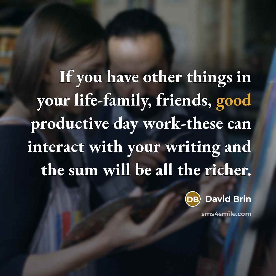 “If you have other things in your life-family, friends, good…” quote by David Brin
