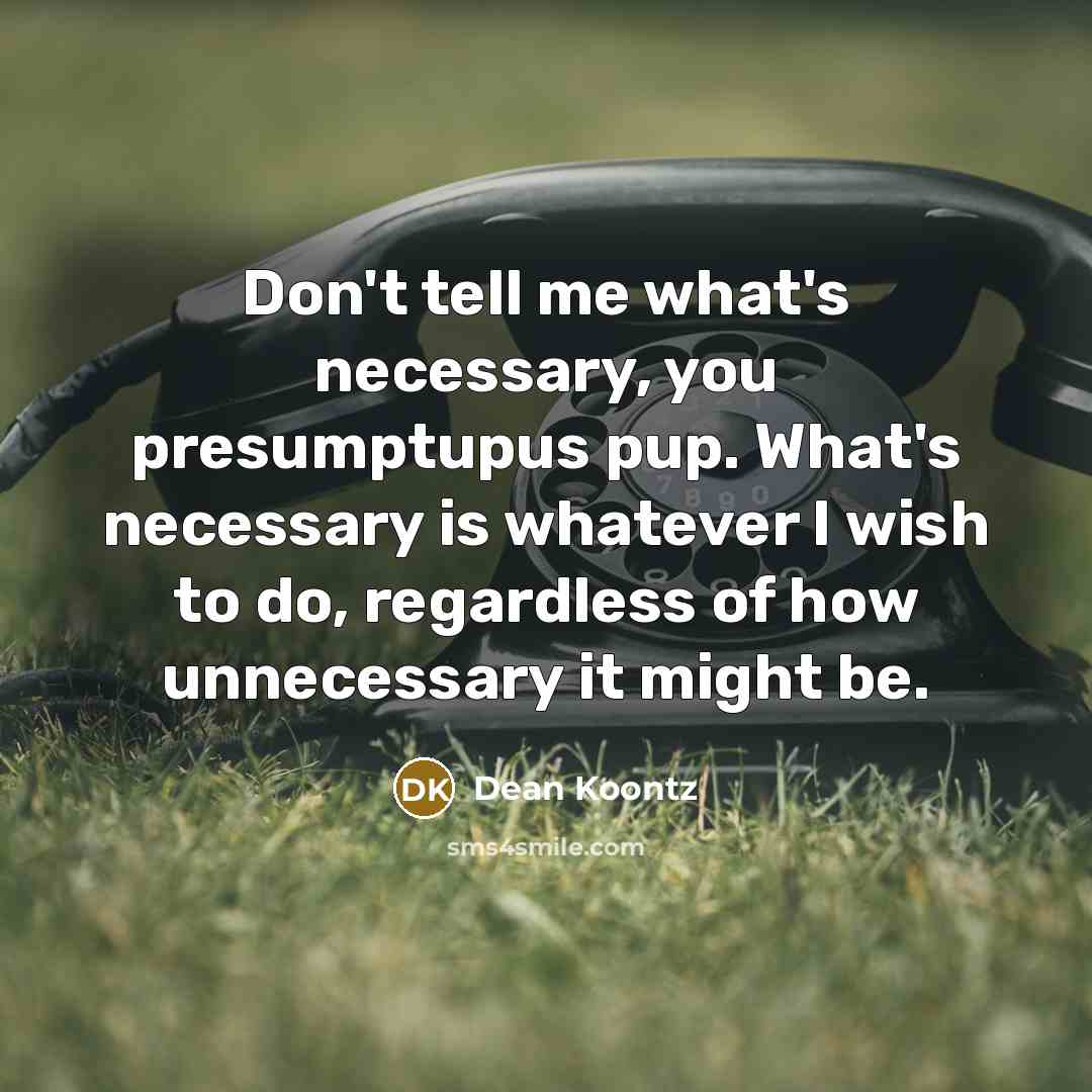 “Don't tell me what's necessary, you presumptupus pup. What's necessary…” quote by Dean Koontz