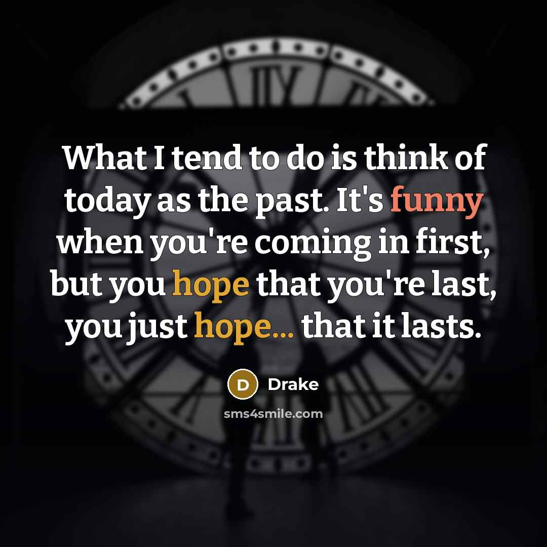 “What I tend to do is think of today as the past. It's funny when you're coming in first, but you hope that you're last, you just hope... that it lasts.” quote by Drake