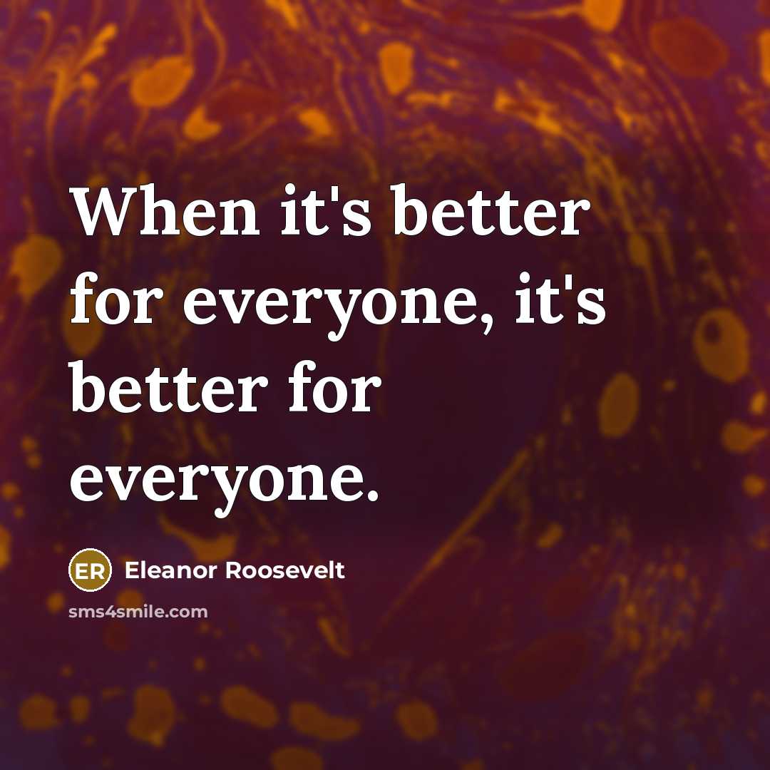 “When it's better for everyone, it's better for everyone.…” quote by Eleanor Roosevelt