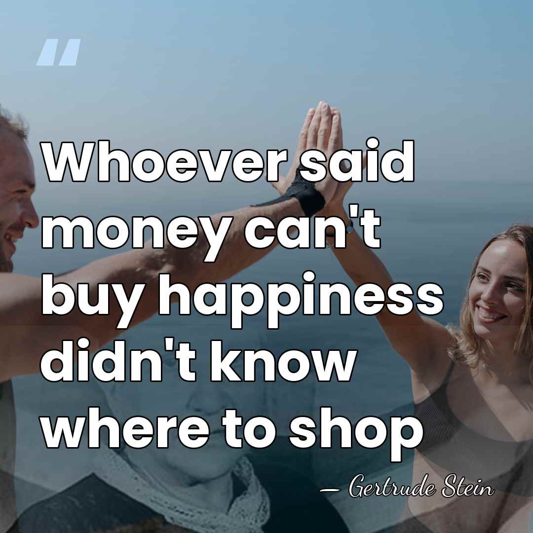 Whoever said money can't buy happiness didn't know where to shop - Gertrude Stein