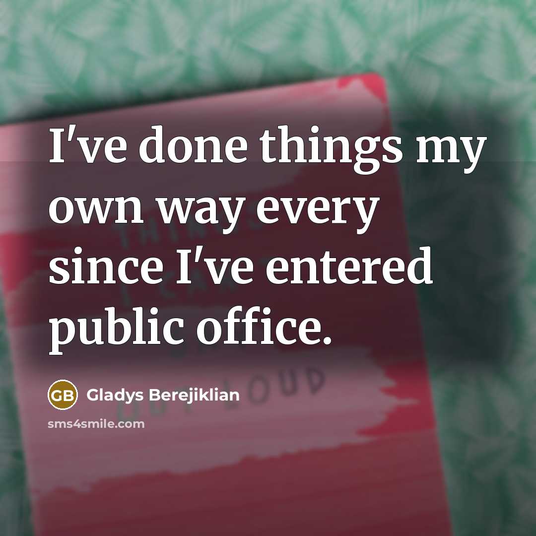 “I've done things my own way every since I've entered…” quote by Gladys Berejiklian