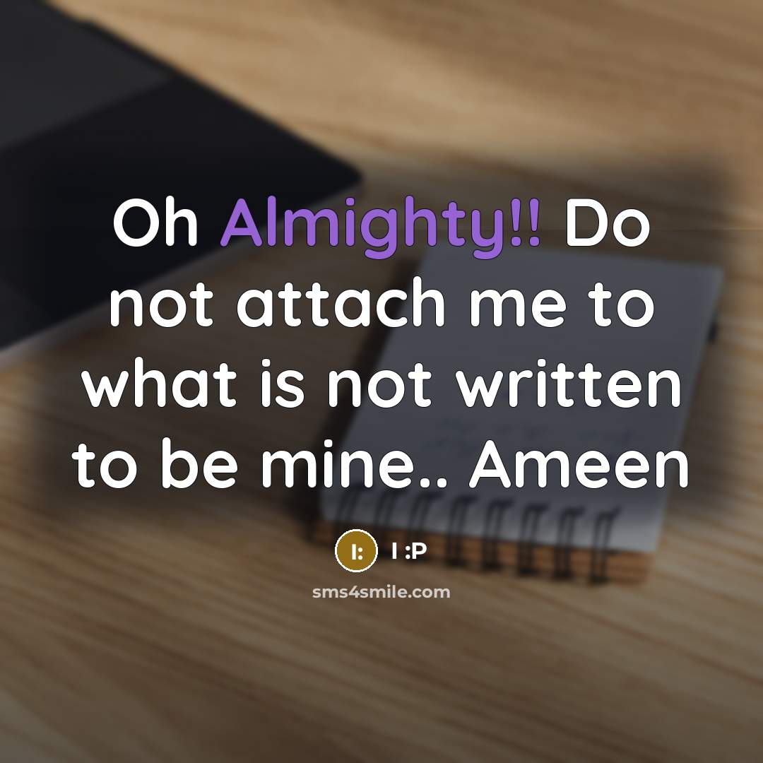 “Oh Almighty!! Do not attach me to what is not written to be mine.. Ameen” quote by I :P