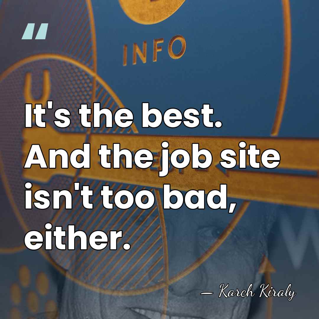 It's the best. And the job site isn't too bad, either. - Karch Kiraly