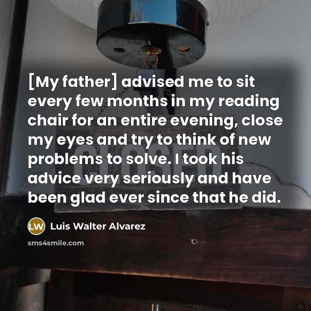 “[My father] advised me to sit every few months in…” quote by Luis Walter Alvarez