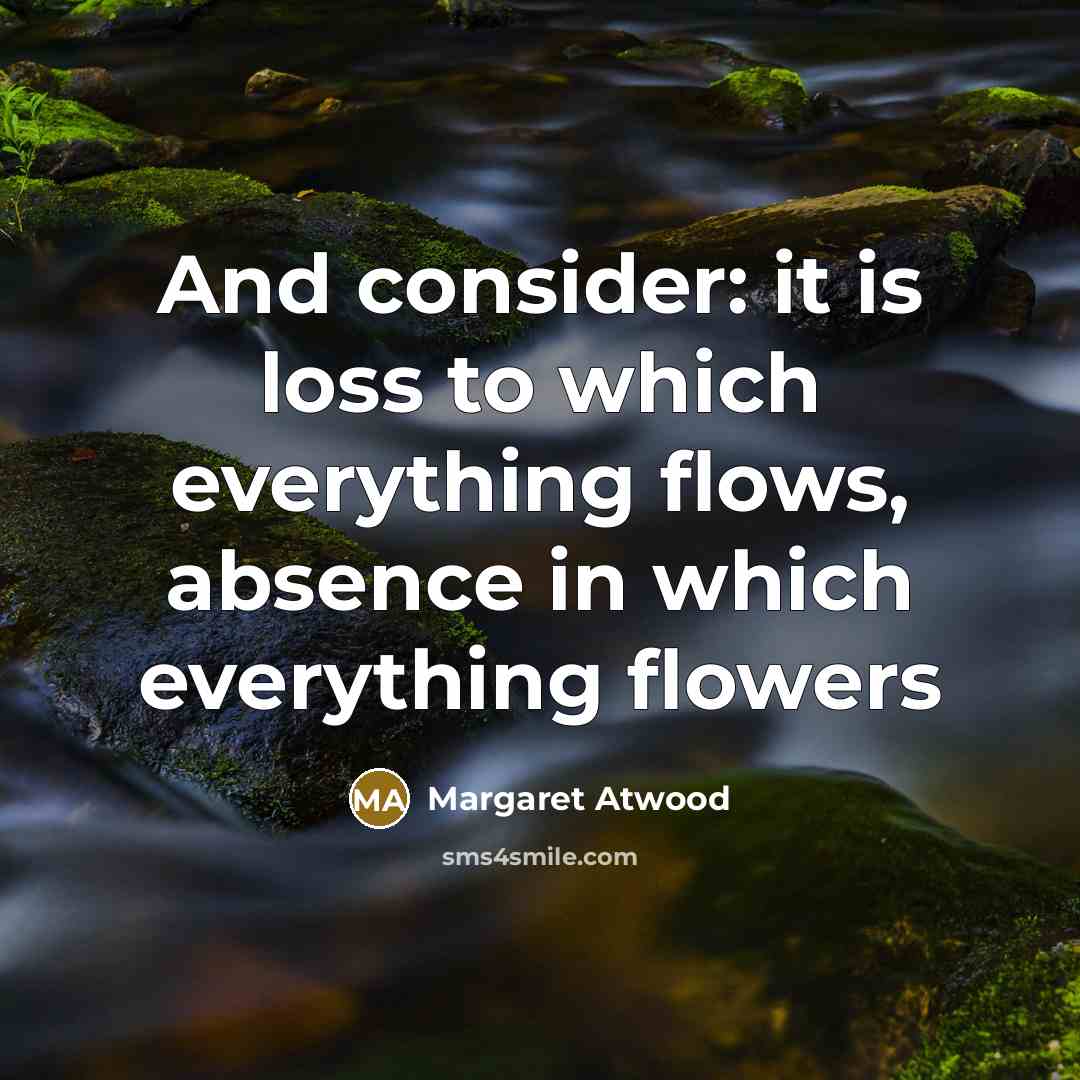 “And consider: it is loss to which everything flows, absence…” quote by Margaret Atwood