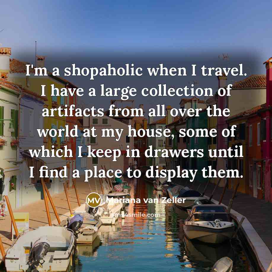“I'm a shopaholic when I travel. I have a large collection of artifacts from all over the world at my house, some of which I keep in drawers until I find a place to display them.” quote by Mariana van Zeller