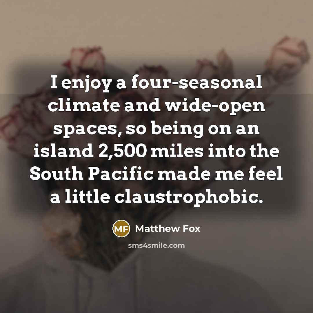 “I enjoy a four-seasonal climate and wide-open spaces, so being on an island 2,500 miles into the South Pacific made me feel a little claustrophobic.” quote by Matthew Fox