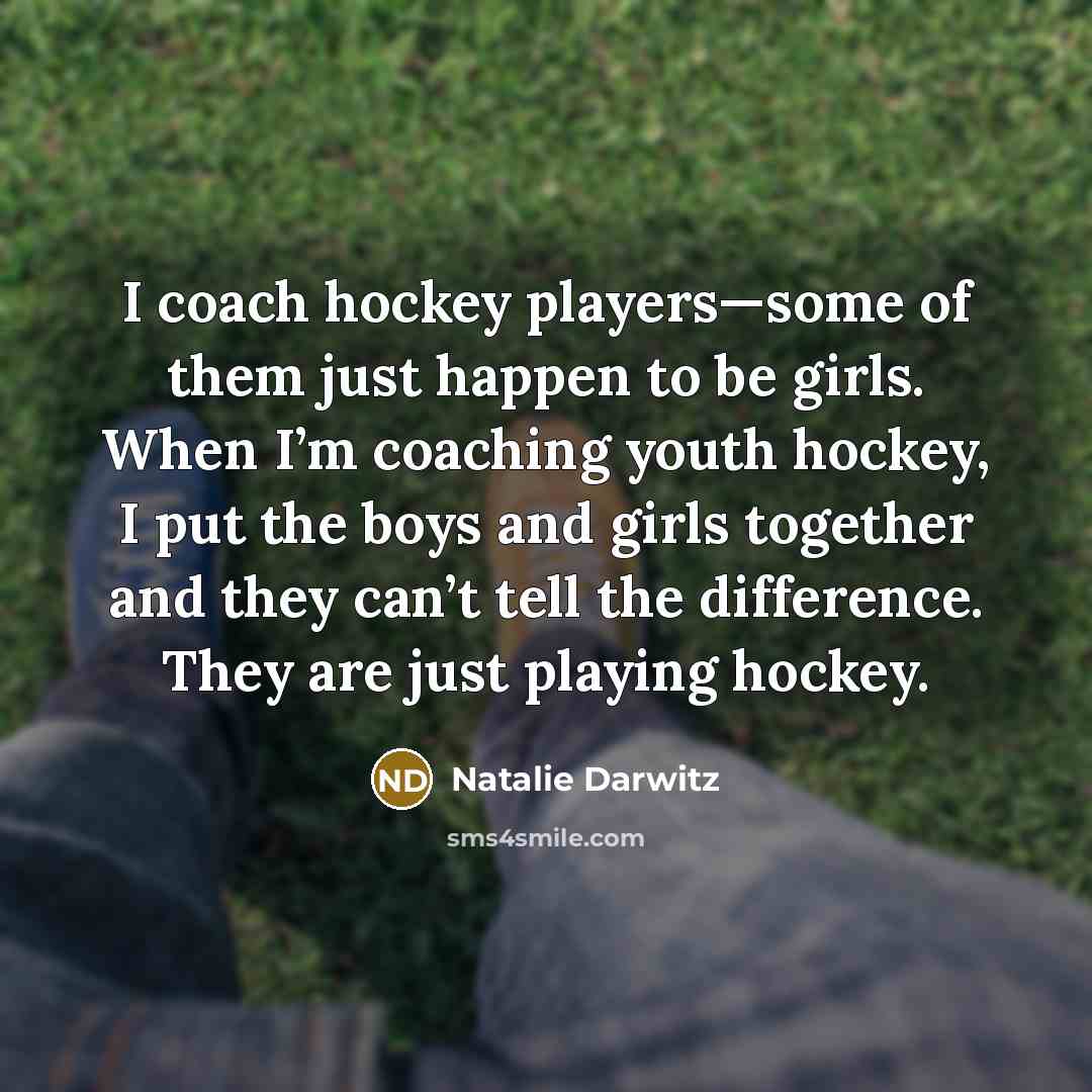 “I coach hockey players—some of them just happen to be girls. When I’m coaching youth hockey, I put the boys and girls together and they can’t tell the difference. They are just playing hockey.” quote by Natalie Darwitz