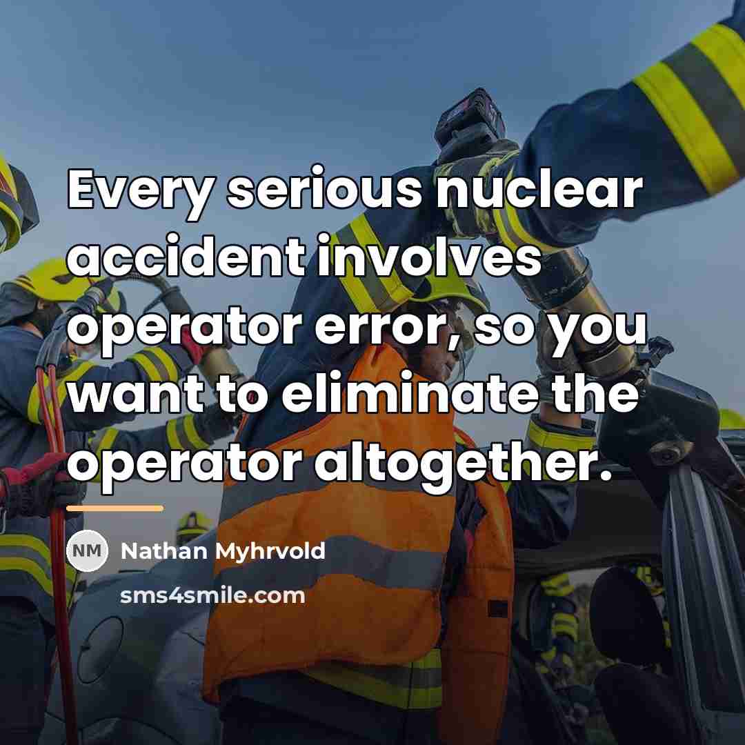 “Every serious nuclear accident involves operator error, so you want…” quote by Nathan Myhrvold