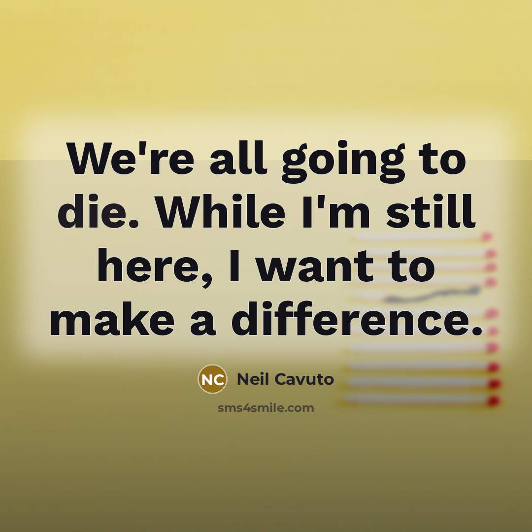 “We're all going to die. While I'm still here, I…” quote by Neil Cavuto