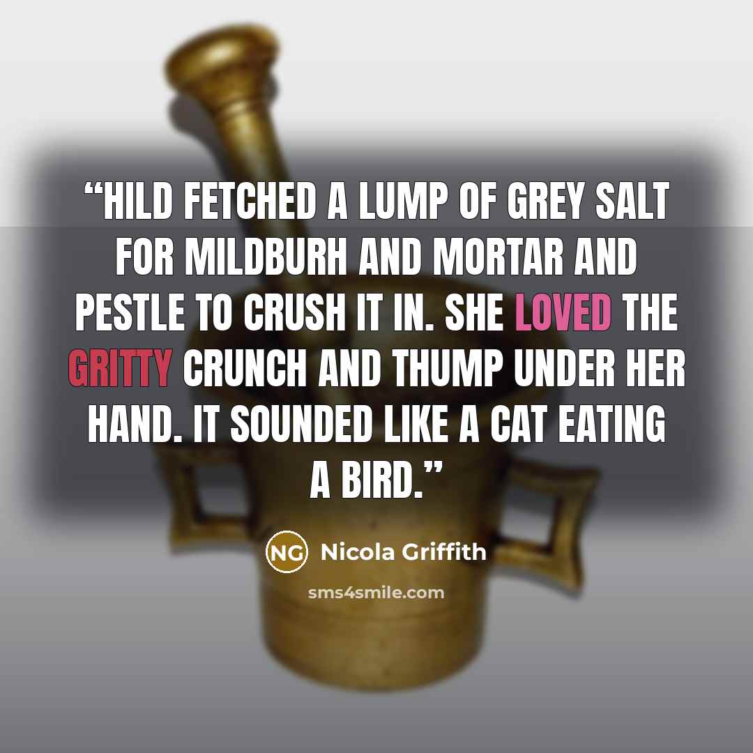 “Hild fetched a lump of grey salt for Mildburh and mortar and pestle to crush it in. She loved the gritty crunch and thump under her hand. It sounded like a cat eating a bird.” quote by Nicola Griffith