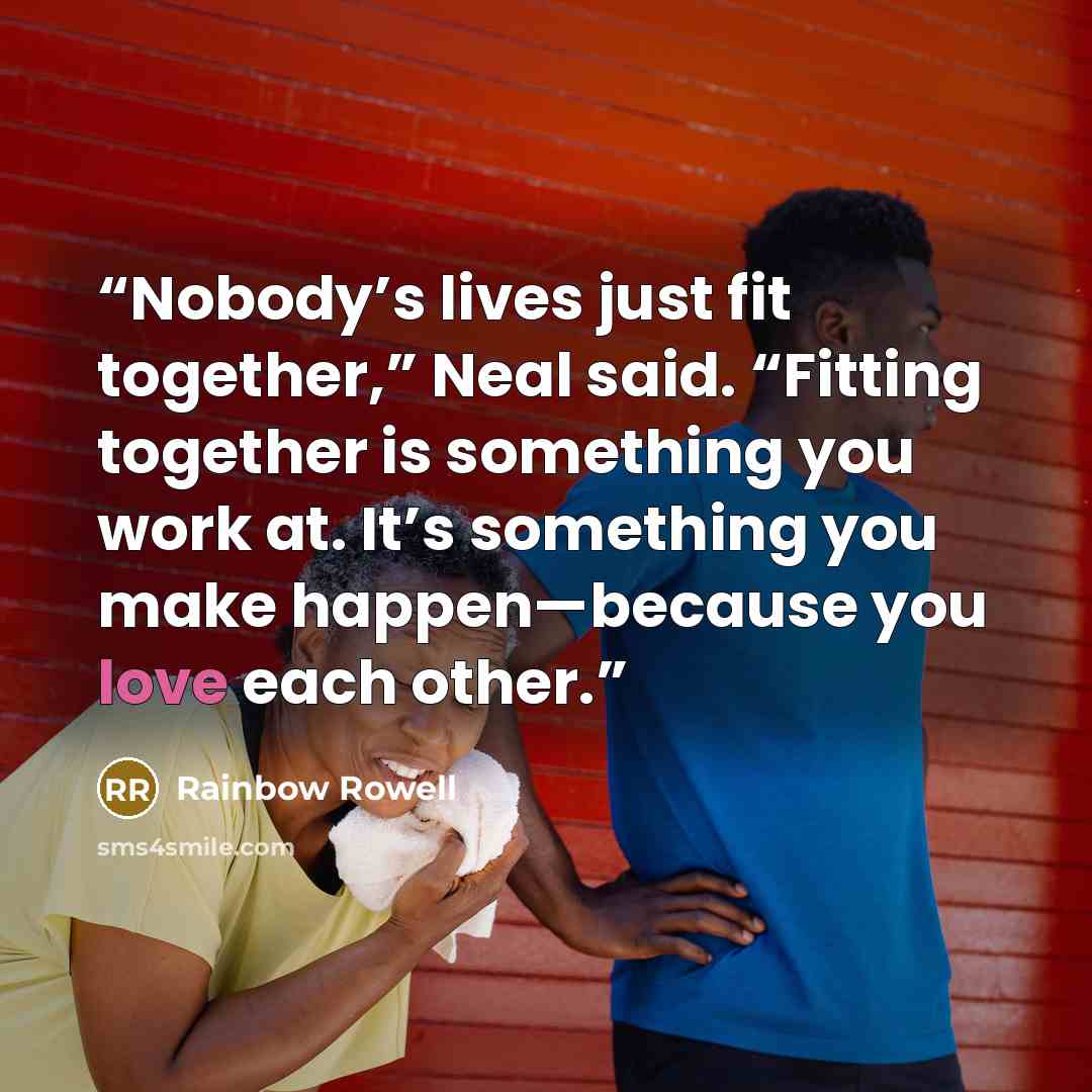 “Nobody’s lives just fit together,” Neal said. “Fitting together is something you work at. It’s something you make happen—because you love each other.” quote by Rainbow Rowell