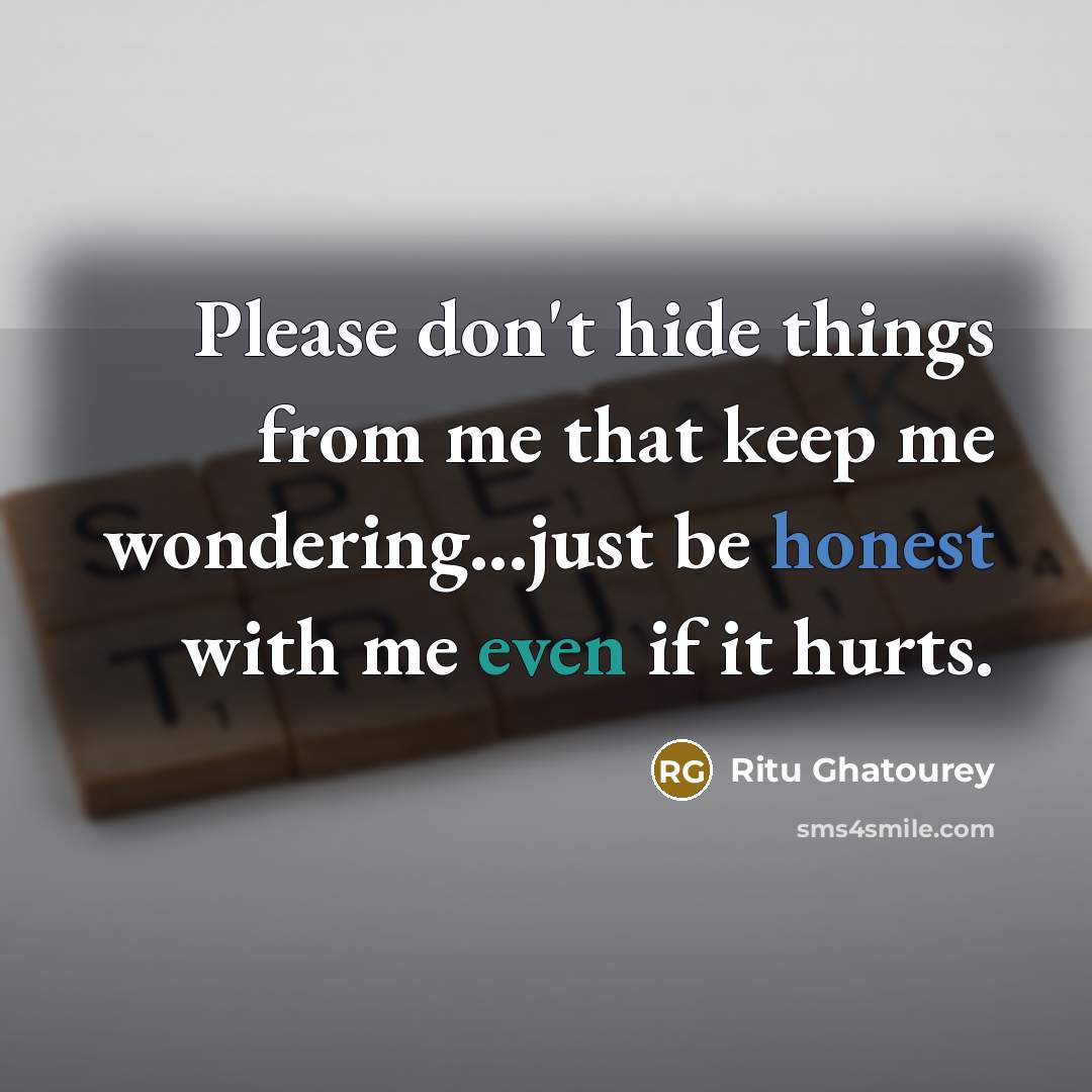 “Please don't hide things from me that keep me wondering...just be honest with me even if it hurts.” quote by Ritu Ghatourey