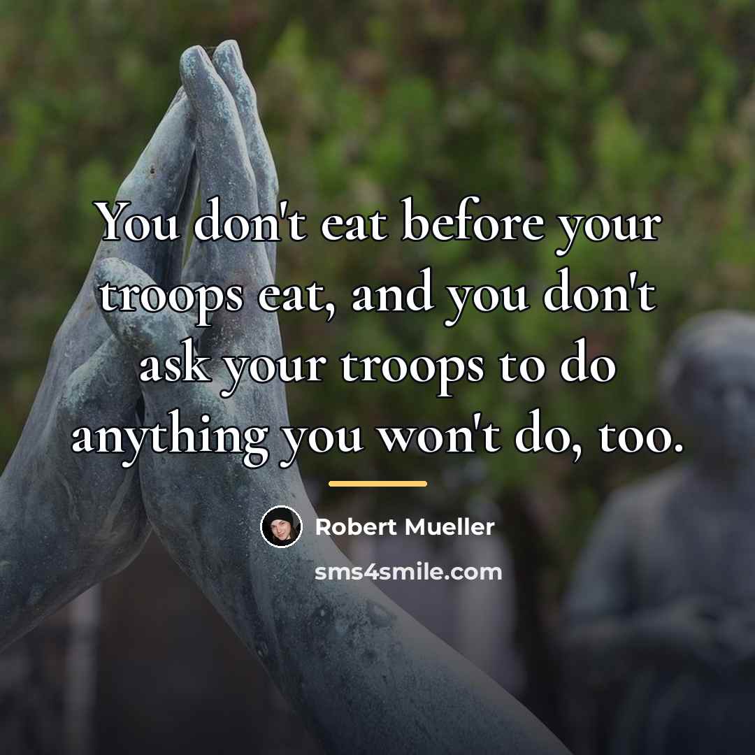 “You don't eat before your troops eat, and you don't…” quote by Robert Mueller