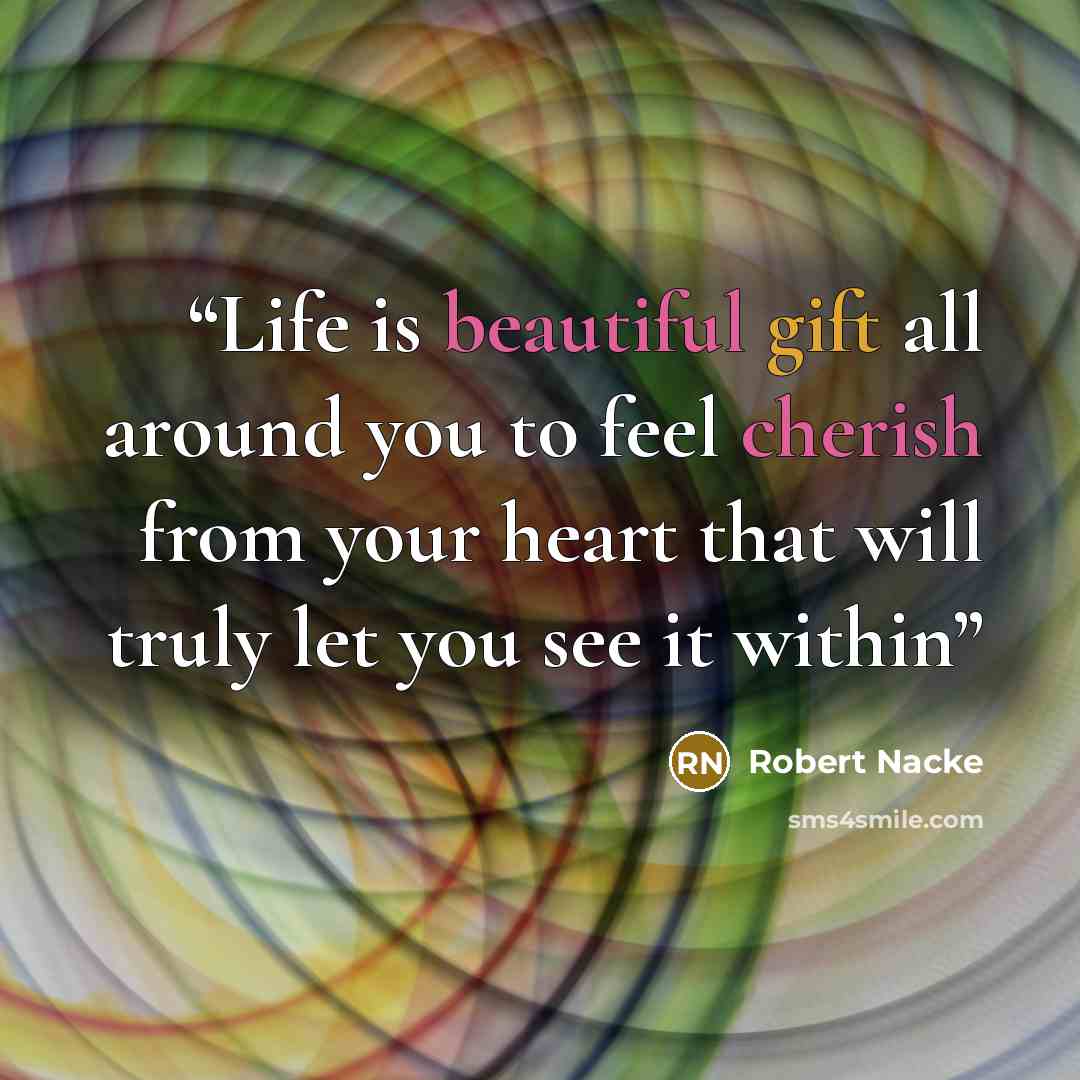 “Life is beautiful gift all around you to feel cherish from your heart that will truly let you see it within” quote by Robert Nacke