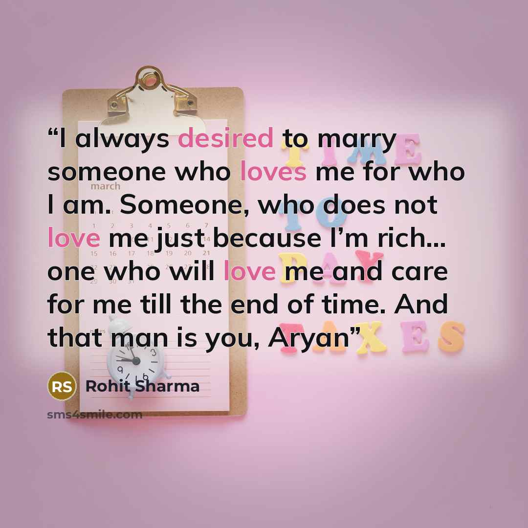 “I always desired to marry someone who loves me for who I am. Someone, who does not love me just because I’m rich… one who will love me and care for me till the end of time. And that man is you, Aryan” quote by Rohit Sharma
