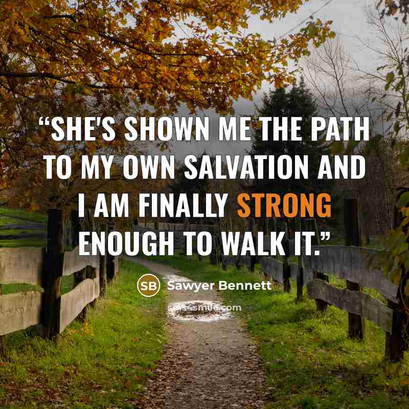 “She's shown me the path to my own salvation and I am finally strong enough to walk it.” quote by Sawyer Bennett