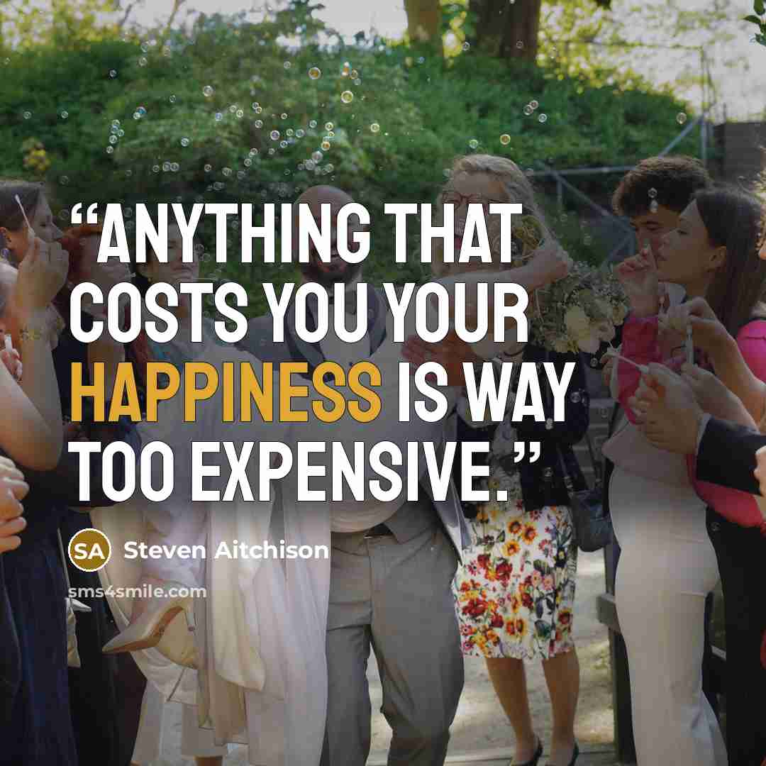 “Anything that costs you your happiness is way too expensive.” quote by Steven Aitchison