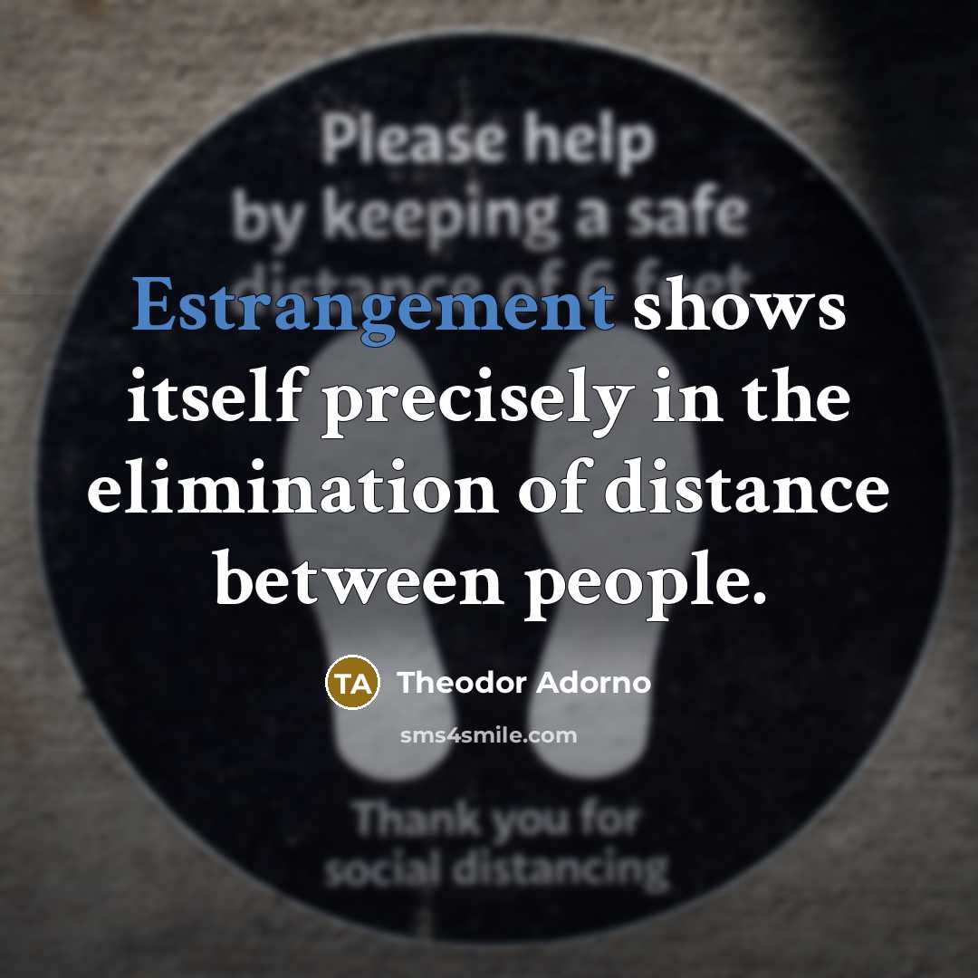 “Estrangement shows itself precisely in the elimination of distance between…” quote by Theodor Adorno