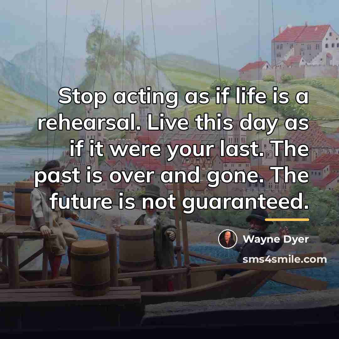 “Stop acting as if life is a rehearsal. Live this…” quote by Wayne Dyer
