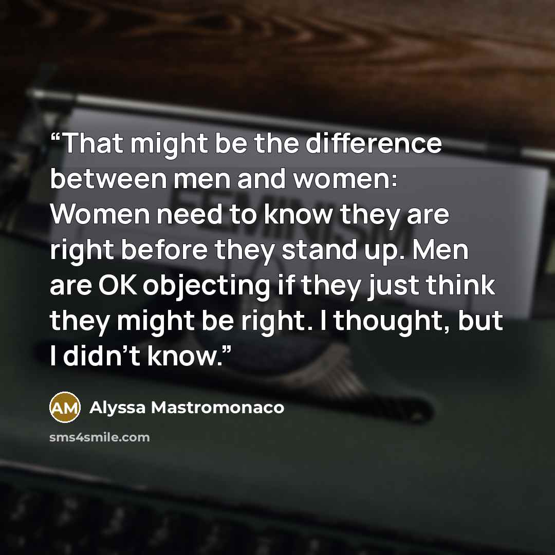 “That might be the difference between men and women: Women need to know they are right before they stand up. Men are OK objecting if they just think they might be right. I thought, but I didn’t know.” quote by Alyssa Mastromonaco